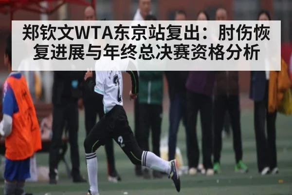 郑钦文WTA东京站复出：肘伤恢复进展与年终总决赛资格分析