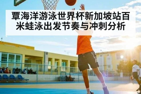 覃海洋游泳世界杯新加坡站百米蛙泳出发节奏与冲刺分析